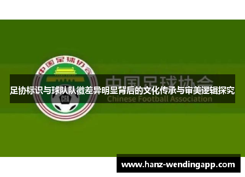 足协标识与球队队徽差异明显背后的文化传承与审美逻辑探究