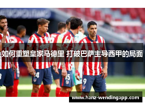 如何重塑皇家马德里 打破巴萨主导西甲的局面