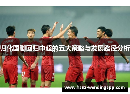 归化国脚回归中超的五大策略与发展路径分析 归化国脚回归中超的五大策略与发展路径分析