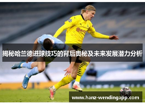揭秘哈兰德进球技巧的背后奥秘及未来发展潜力分析
