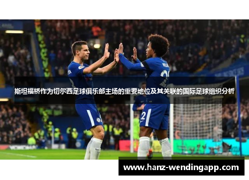 斯坦福桥作为切尔西足球俱乐部主场的重要地位及其关联的国际足球组织分析 斯坦福桥作为切尔西足球俱乐部主场的重要地位及其关联的国际足球组织分析