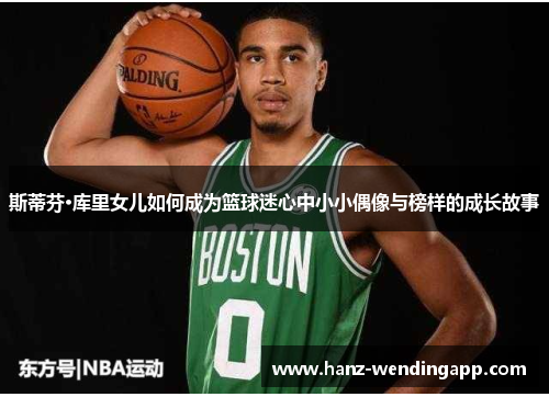 斯蒂芬·库里女儿如何成为篮球迷心中小小偶像与榜样的成长故事 斯蒂芬·库里女儿如何成为篮球迷心中小小偶像与榜样的成长故事