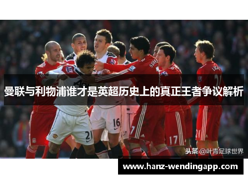 曼联与利物浦谁才是英超历史上的真正王者争议解析 曼联与利物浦谁才是英超历史上的真正王者争议解析