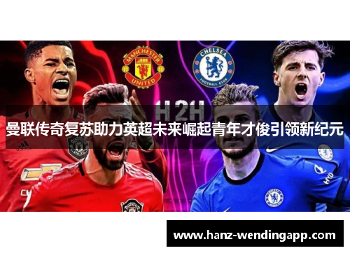曼联传奇复苏助力英超未来崛起青年才俊引领新纪元