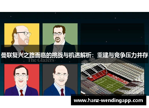 曼联复兴之路面临的挑战与机遇解析:重建与竞争压力并存 曼联复兴之路面临的挑战与机遇解析:重建与竞争压力并存