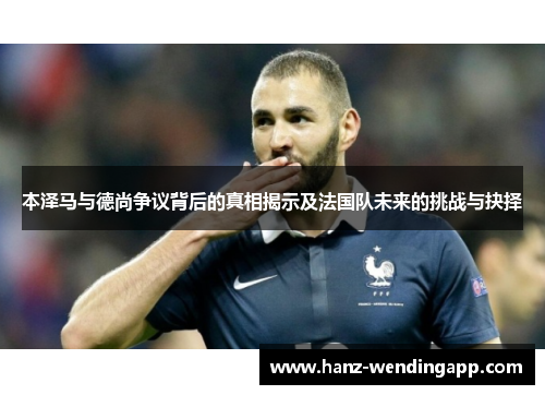 本泽马与德尚争议背后的真相揭示及法国队未来的挑战与抉择 本泽马与德尚争议背后的真相揭示及法国队未来的挑战与抉择