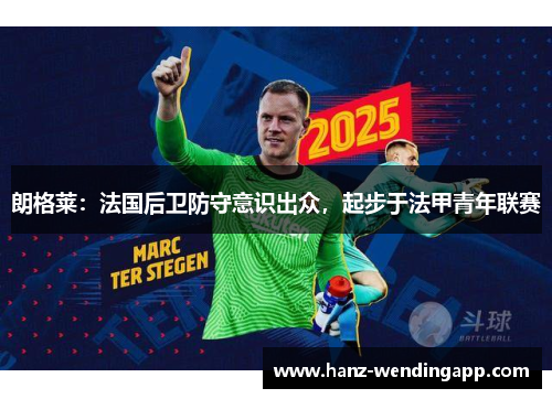 朗格莱:法国后卫防守意识出众,起步于法甲青年联赛 朗格莱:法国后卫防守意识出众,起步于法甲青年联赛