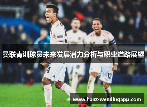 曼联青训球员未来发展潜力分析与职业道路展望 曼联青训球员未来发展潜力分析与职业道路展望