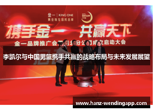 李凯尔与中国男篮携手共赢的战略布局与未来发展展望 李凯尔与中国男篮携手共赢的战略布局与未来发展展望