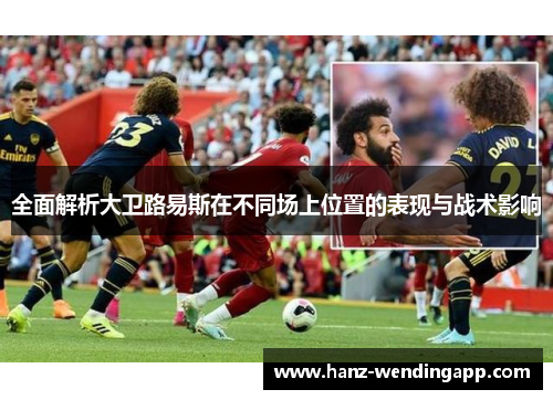 全面解析大卫路易斯在不同场上位置的表现与战术影响 全面解析大卫路易斯在不同场上位置的表现与战术影响
