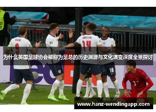 为什么英国足球协会被称为足总的历史渊源与文化演变深度全景探讨 为什么英国足球协会被称为足总的历史渊源与文化演变深度全景探讨