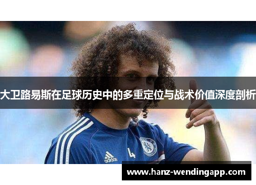 大卫路易斯在足球历史中的多重定位与战术价值深度剖析 大卫路易斯在足球历史中的多重定位与战术价值深度剖析