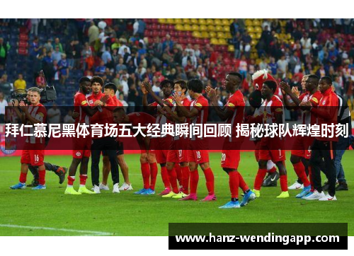 拜仁慕尼黑体育场五大经典瞬间回顾 揭秘球队辉煌时刻 拜仁慕尼黑体育场五大经典瞬间回顾 揭秘球队辉煌时刻