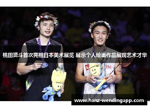 桃田贤斗首次亮相日本美术展览 展示个人绘画作品展现艺术才华 桃田贤斗首次亮相日本美术展览 展示个人绘画作品展现艺术才华