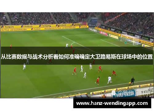 从比赛数据与战术分析看如何准确确定大卫路易斯在球场中的位置 从比赛数据与战术分析看如何准确确定大卫路易斯在球场中的位置