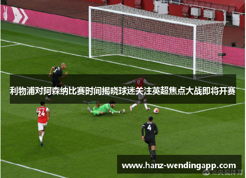 利物浦对阿森纳比赛时间揭晓球迷关注英超焦点大战即将开赛 利物浦对阿森纳比赛时间揭晓球迷关注英超焦点大战即将开赛