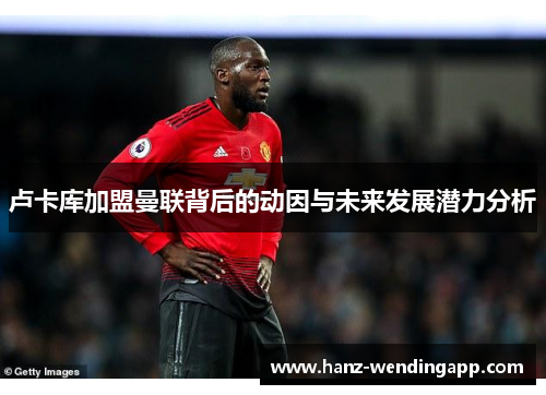 卢卡库加盟曼联背后的动因与未来发展潜力分析 卢卡库加盟曼联背后的动因与未来发展潜力分析