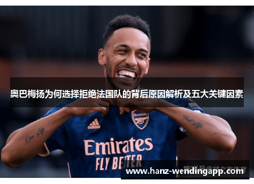 奥巴梅扬为何选择拒绝法国队的背后原因解析及五大关键因素 奥巴梅扬为何选择拒绝法国队的背后原因解析及五大关键因素