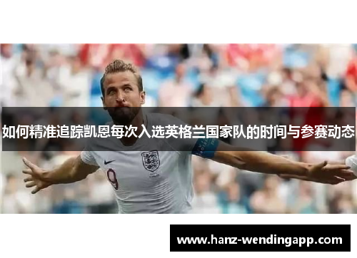 如何精准追踪凯恩每次入选英格兰国家队的时间与参赛动态 如何精准追踪凯恩每次入选英格兰国家队的时间与参赛动态