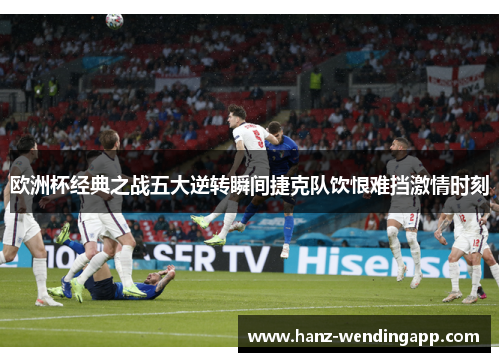 欧洲杯经典之战五大逆转瞬间捷克队饮恨难挡激情时刻