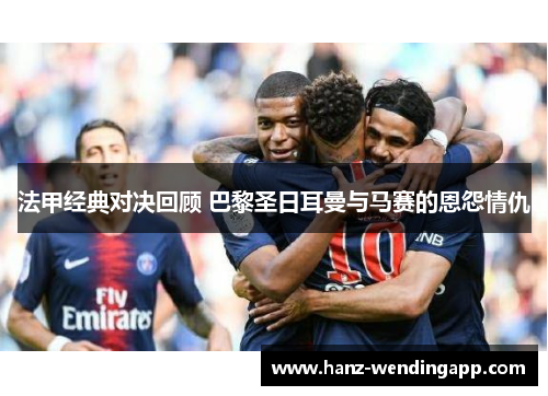 法甲经典对决回顾 巴黎圣日耳曼与马赛的恩怨情仇