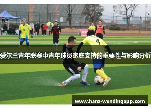 爱尔兰青年联赛中青年球员家庭支持的重要性与影响分析