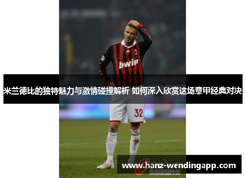 米兰德比的独特魅力与激情碰撞解析 如何深入欣赏这场意甲经典对决