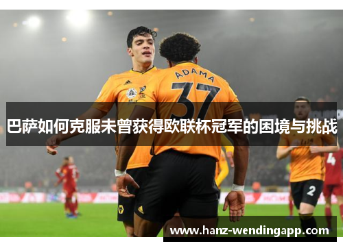 巴萨如何克服未曾获得欧联杯冠军的困境与挑战