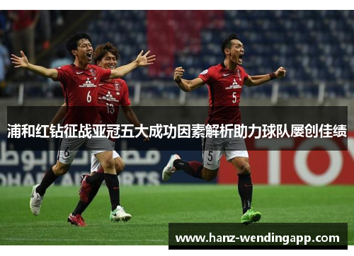 浦和红钻征战亚冠五大成功因素解析助力球队屡创佳绩