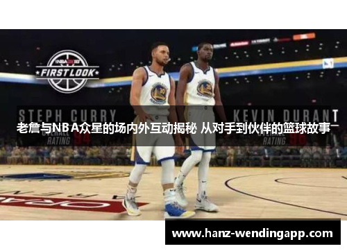 老詹与NBA众星的场内外互动揭秘 从对手到伙伴的篮球故事