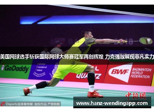 美国网球选手斩获国际网球大师赛冠军再创辉煌 力克强敌展现非凡实力