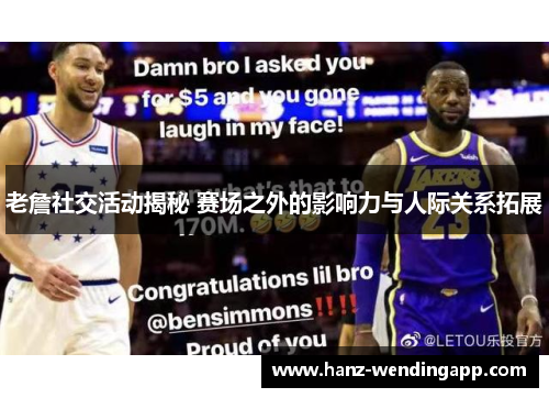 老詹社交活动揭秘 赛场之外的影响力与人际关系拓展