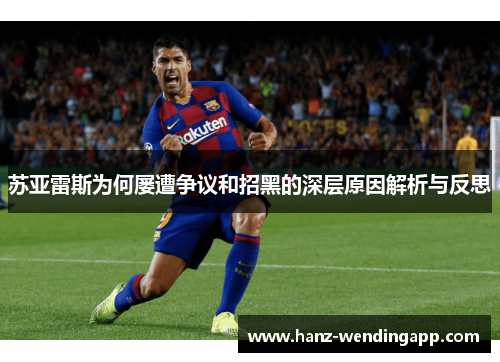 苏亚雷斯为何屡遭争议和招黑的深层原因解析与反思