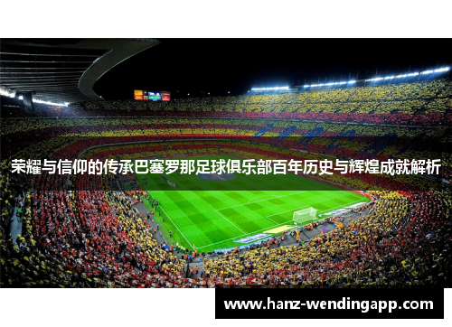荣耀与信仰的传承巴塞罗那足球俱乐部百年历史与辉煌成就解析