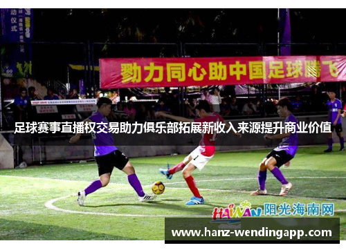 足球赛事直播权交易助力俱乐部拓展新收入来源提升商业价值
