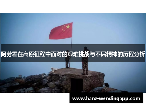 阿劳霍在高原征程中面对的艰难挑战与不屈精神的历程分析