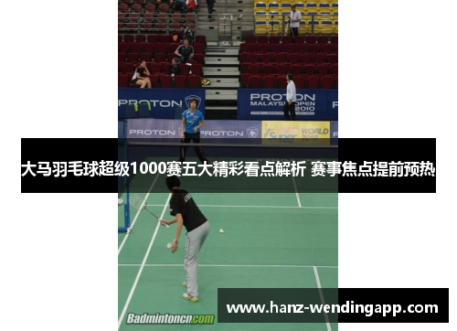 大马羽毛球超级1000赛五大精彩看点解析 赛事焦点提前预热