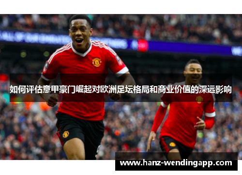 如何评估意甲豪门崛起对欧洲足坛格局和商业价值的深远影响