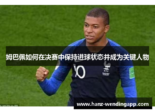 姆巴佩如何在决赛中保持进球状态并成为关键人物