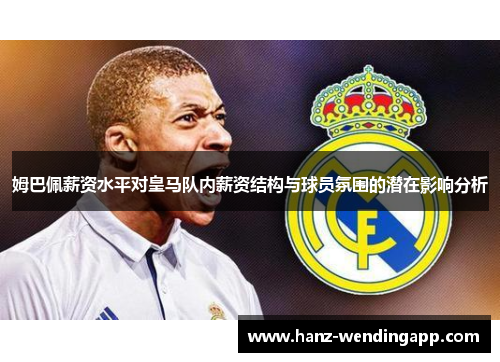 姆巴佩薪资水平对皇马队内薪资结构与球员氛围的潜在影响分析