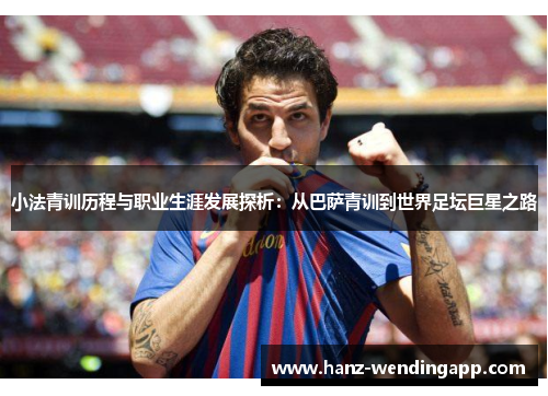 小法青训历程与职业生涯发展探析：从巴萨青训到世界足坛巨星之路