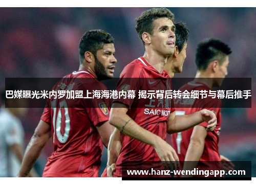 巴媒曝光米内罗加盟上海海港内幕 揭示背后转会细节与幕后推手