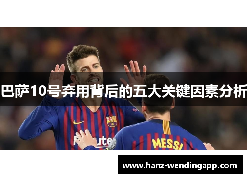 巴萨10号弃用背后的五大关键因素分析