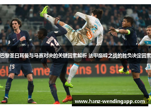 巴黎圣日耳曼与马赛对决的关键因素解析 法甲巅峰之战的胜负决定因素 巴黎圣日耳曼与马赛对决的关键因素解析 法甲巅峰之战的胜负决定因素