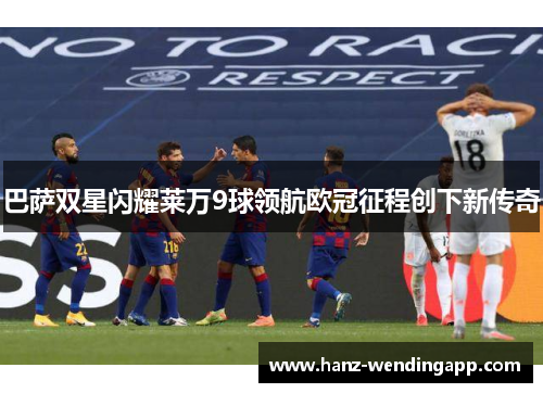巴萨双星闪耀莱万9球领航欧冠征程创下新传奇 巴萨双星闪耀莱万9球领航欧冠征程创下新传奇