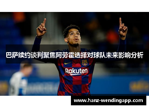 巴萨续约谈判聚焦阿劳霍选择对球队未来影响分析