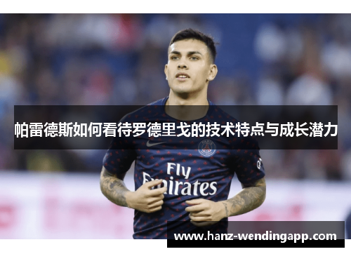 帕雷德斯如何看待罗德里戈的技术特点与成长潜力 帕雷德斯如何看待罗德里戈的技术特点与成长潜力