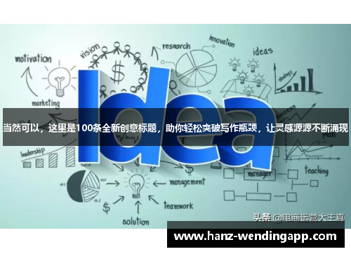 当然可以,这里是100条全新创意标题,助你轻松突破写作瓶颈,让灵感源源不断涌现 当然可以,这里是100条全新创意标题,助你轻松突破写作瓶颈,让灵感源源不断涌现