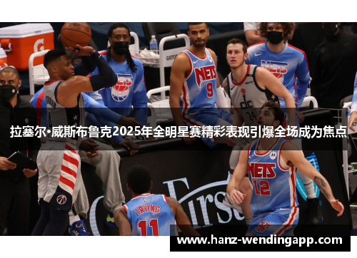 拉塞尔·威斯布鲁克2025年全明星赛精彩表现引爆全场成为焦点 拉塞尔·威斯布鲁克2025年全明星赛精彩表现引爆全场成为焦点