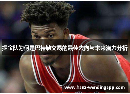 掘金队为何是巴特勒交易的最佳去向与未来潜力分析 掘金队为何是巴特勒交易的最佳去向与未来潜力分析